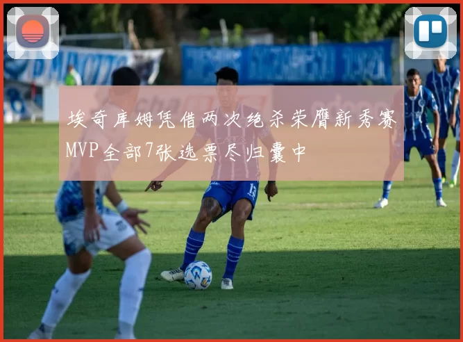 埃奇库姆凭借两次绝杀荣膺新秀赛MVP全部7张选票尽归囊中