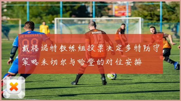 戴格诺特教练组投票决定多特防守策略米切尔与哈登的对位安排