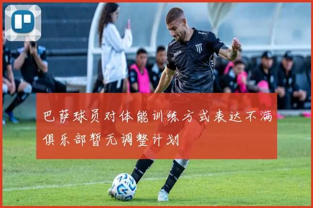 巴萨球员对体能训练方式表达不满俱乐部暂无调整计划