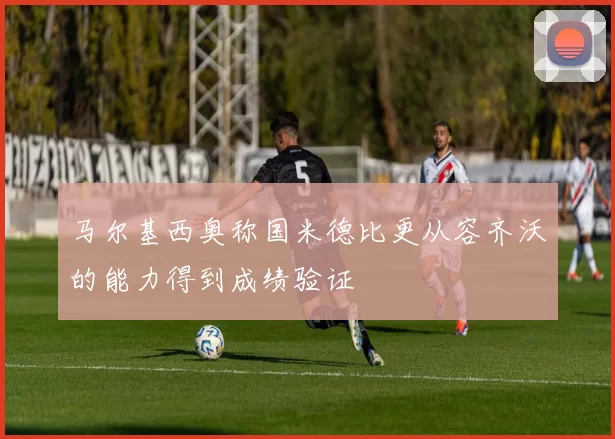 马尔基西奥称国米德比更从容齐沃的能力得到成绩验证