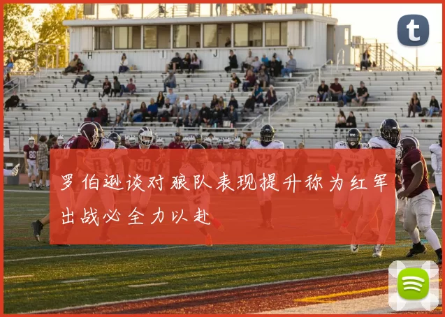 罗伯逊谈对狼队表现提升称为红军出战必全力以赴