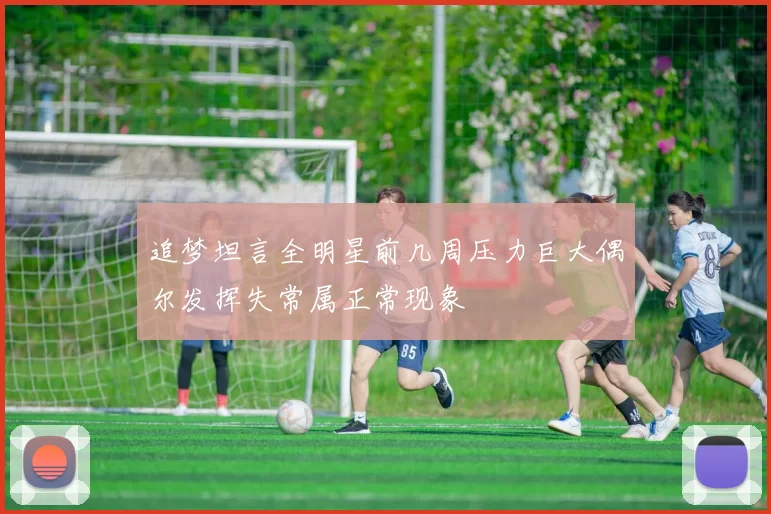 追梦坦言全明星前几周压力巨大偶尔发挥失常属正常现象