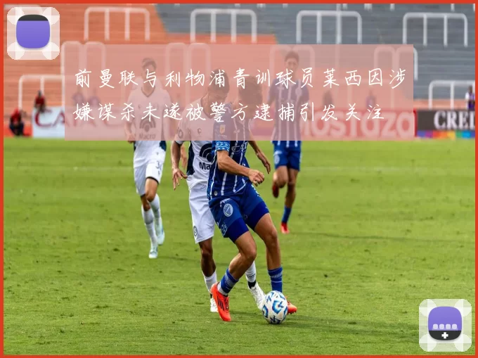 前曼联与利物浦青训球员莱西因涉嫌谋杀未遂被警方逮捕引发关注