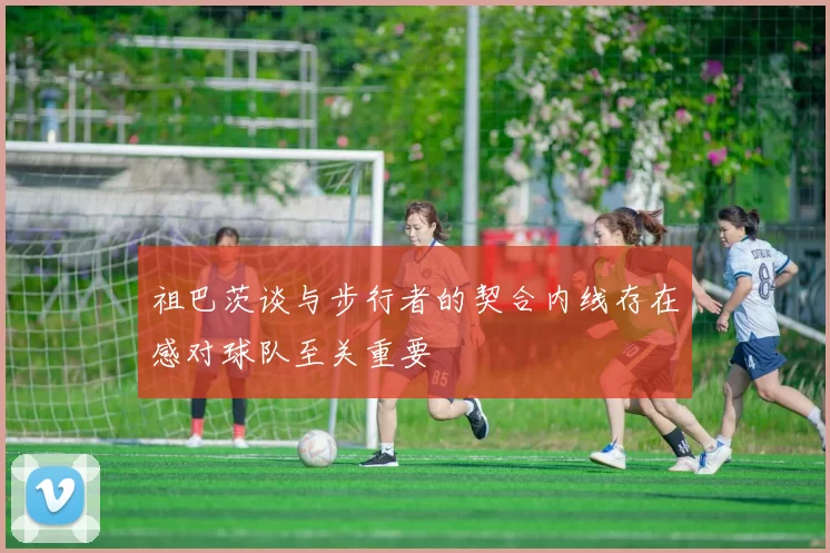 祖巴茨谈与步行者的契合内线存在感对球队至关重要