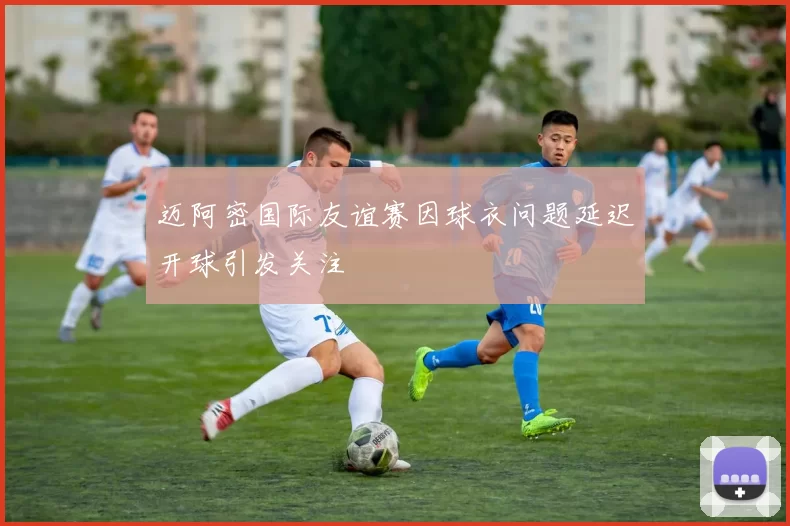 迈阿密国际友谊赛因球衣问题延迟开球引发关注