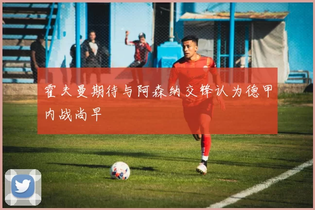 霍夫曼期待与阿森纳交锋认为德甲内战尚早