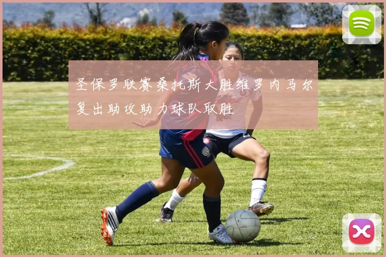 圣保罗联赛桑托斯大胜维罗内马尔复出助攻助力球队取胜