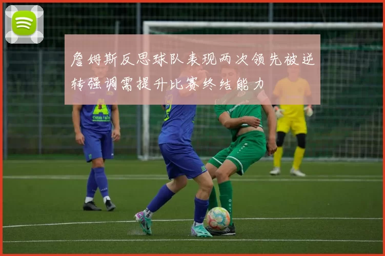 詹姆斯反思球队表现两次领先被逆转强调需提升比赛终结能力