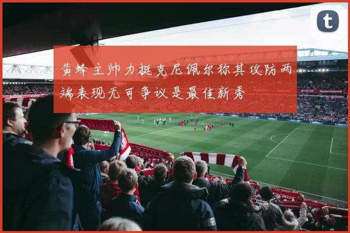 黄蜂主帅力挺克尼佩尔称其攻防两端表现无可争议是最佳新秀