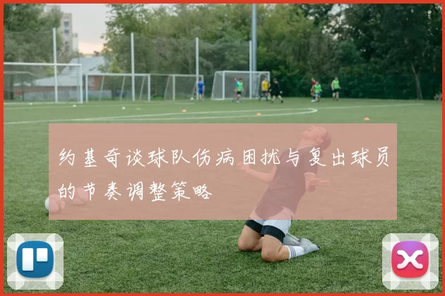 约基奇谈球队伤病困扰与复出球员的节奏调整策略
