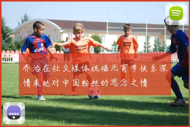 乔治在社交媒体祝福元宵节快乐深情表达对中国粉丝的思念之情