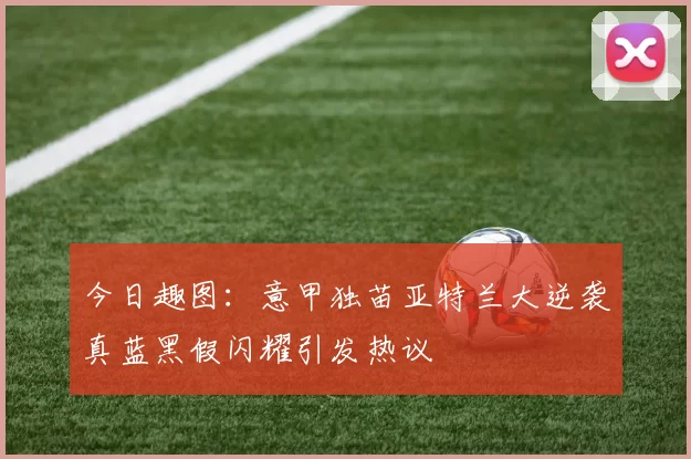 今日趣图：意甲独苗亚特兰大逆袭真蓝黑假闪耀引发热议