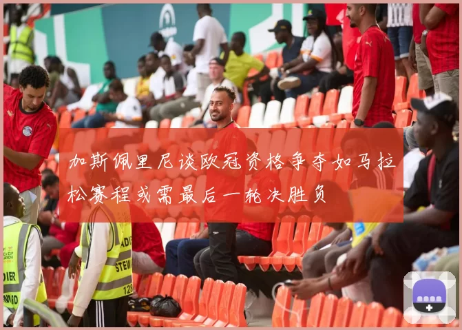 加斯佩里尼谈欧冠资格争夺如马拉松赛程或需最后一轮决胜负