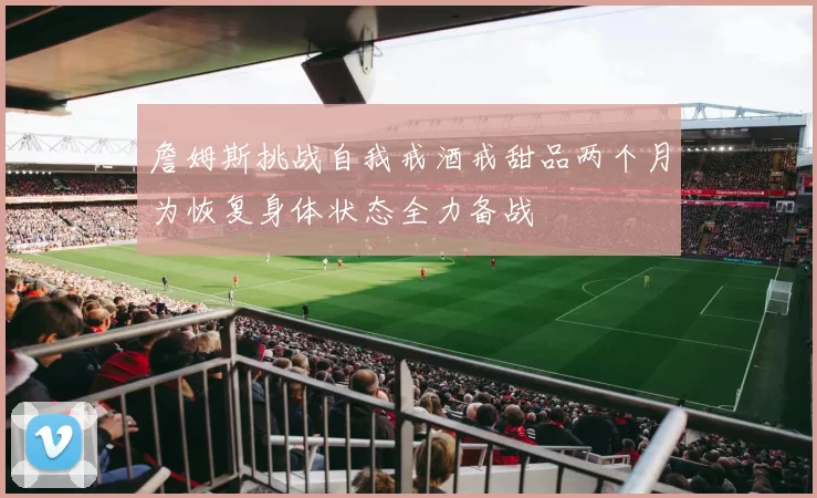 詹姆斯挑战自我戒酒戒甜品两个月为恢复身体状态全力备战