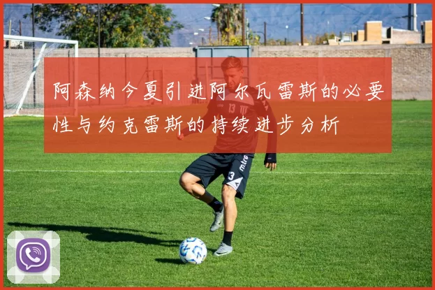 阿森纳今夏引进阿尔瓦雷斯的必要性与约克雷斯的持续进步分析