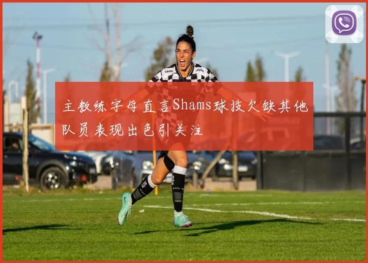 主教练字母直言Shams球技欠缺其他队员表现出色引关注