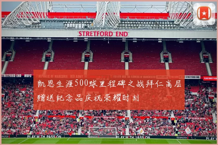 凯恩生涯500球里程碑之战拜仁高层赠送纪念品庆祝荣耀时刻
