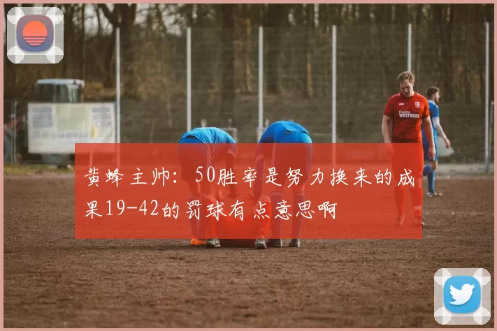 黄蜂主帅：50胜率是努力换来的成果19-42的罚球有点意思啊