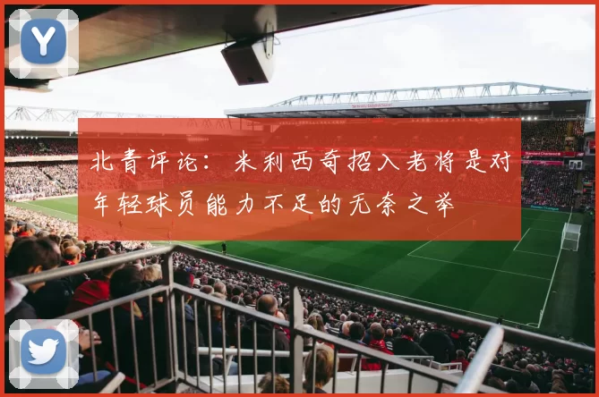 北青评论：米利西奇招入老将是对年轻球员能力不足的无奈之举