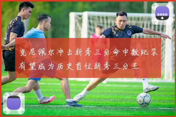 克尼佩尔冲击新秀三分命中数纪录有望成为历史首位新秀三分王