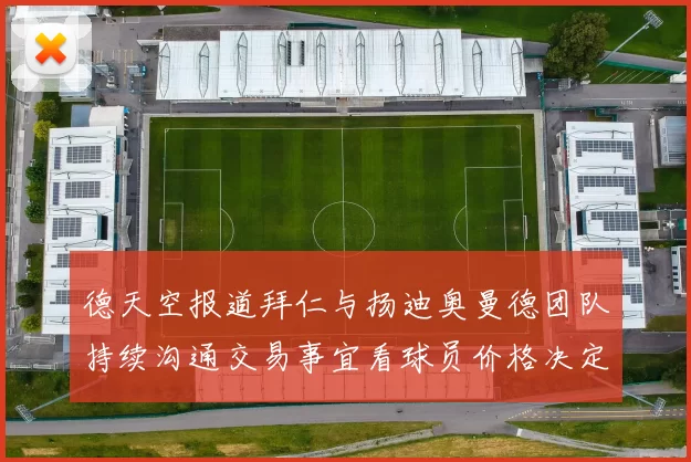 德天空报道拜仁与扬迪奥曼德团队持续沟通交易事宜看球员价格决定成败