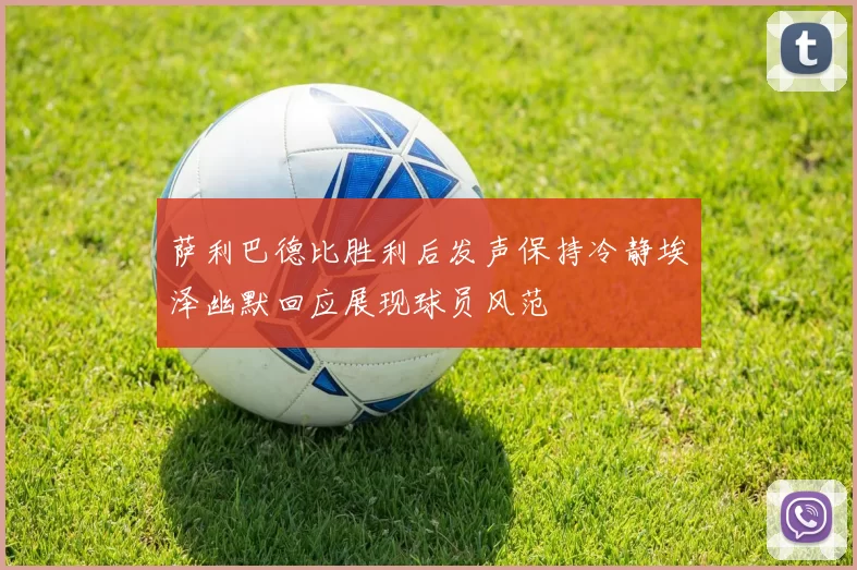 萨利巴德比胜利后发声保持冷静埃泽幽默回应展现球员风范