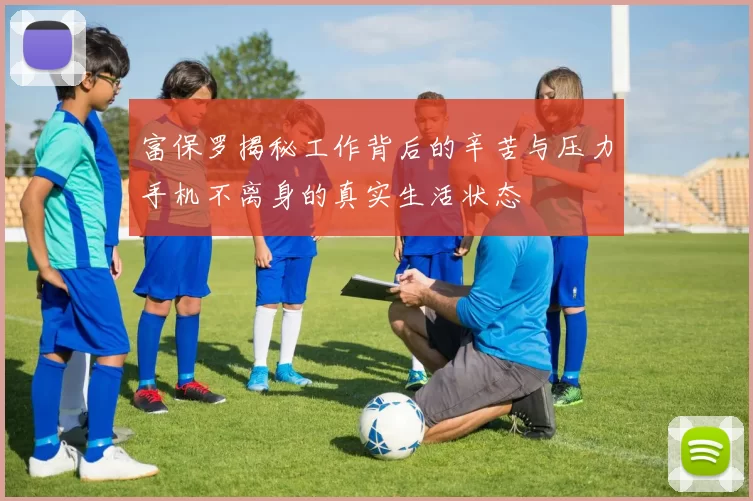富保罗揭秘工作背后的辛苦与压力手机不离身的真实生活状态