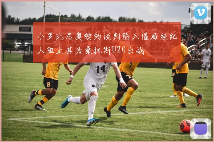 小罗比尼奥续约谈判陷入僵局经纪人阻止其为桑托斯U20出战
