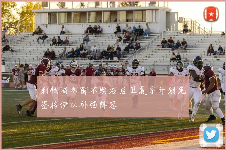 利物浦冬窗不购右后卫夏季计划免签格伊以补强阵容