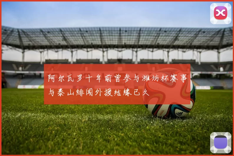 阿尔瓦罗十年前曾参与潍坊杯赛事与泰山绯闻外援结缘已久
