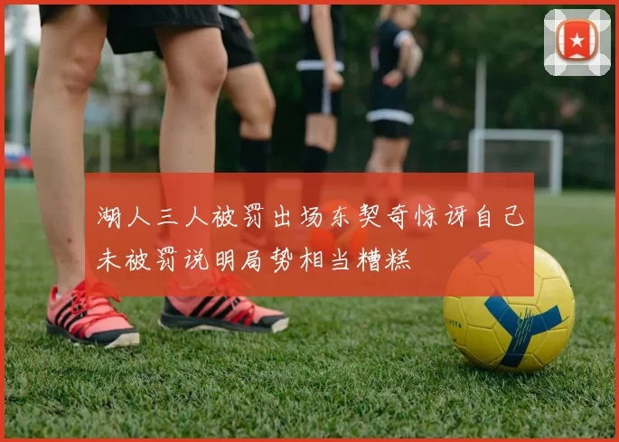 湖人三人被罚出场东契奇惊讶自己未被罚说明局势相当糟糕